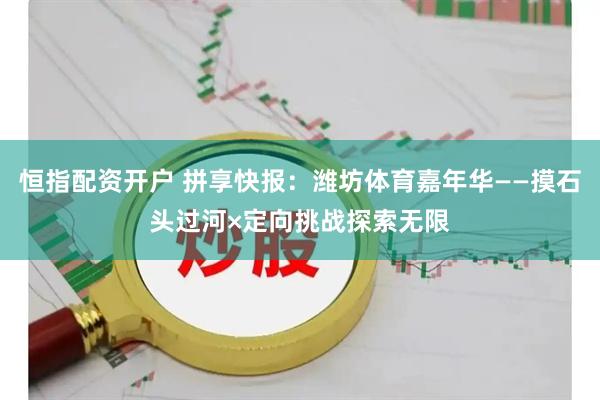 恒指配资开户 拼享快报：潍坊体育嘉年华——摸石头过河×定向挑战探索无限