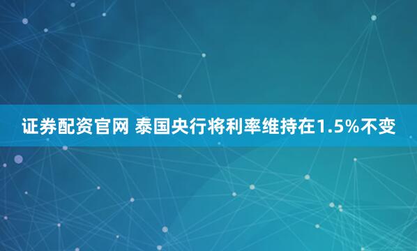 证券配资官网 泰国央行将利率维持在1.5%不变