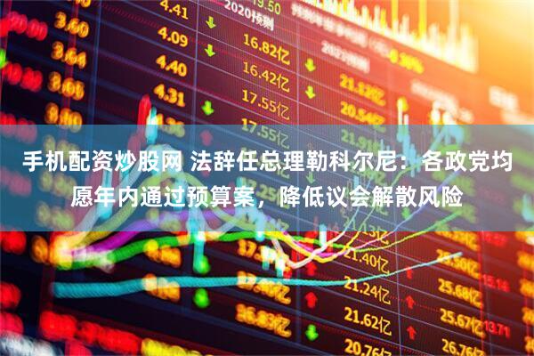 手机配资炒股网 法辞任总理勒科尔尼：各政党均愿年内通过预算案，降低议会解散风险