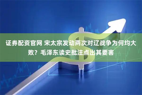 证券配资官网 宋太宗发动两次对辽战争为何均大败？毛泽东读史批注点出其要害