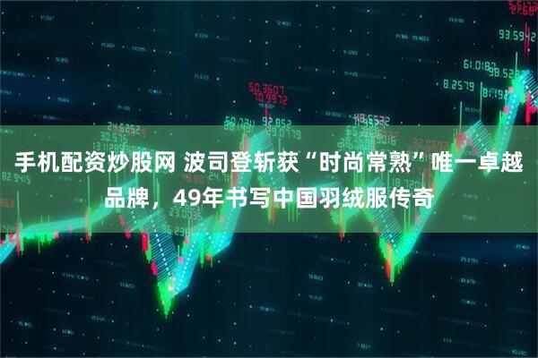 手机配资炒股网 波司登斩获“时尚常熟”唯一卓越品牌,49年书写中国羽绒服传奇