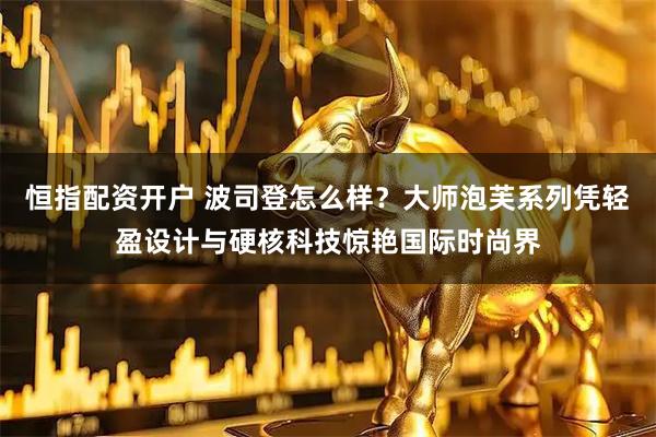 恒指配资开户 波司登怎么样?大师泡芙系列凭轻盈设计与硬核科技惊艳国际时尚界